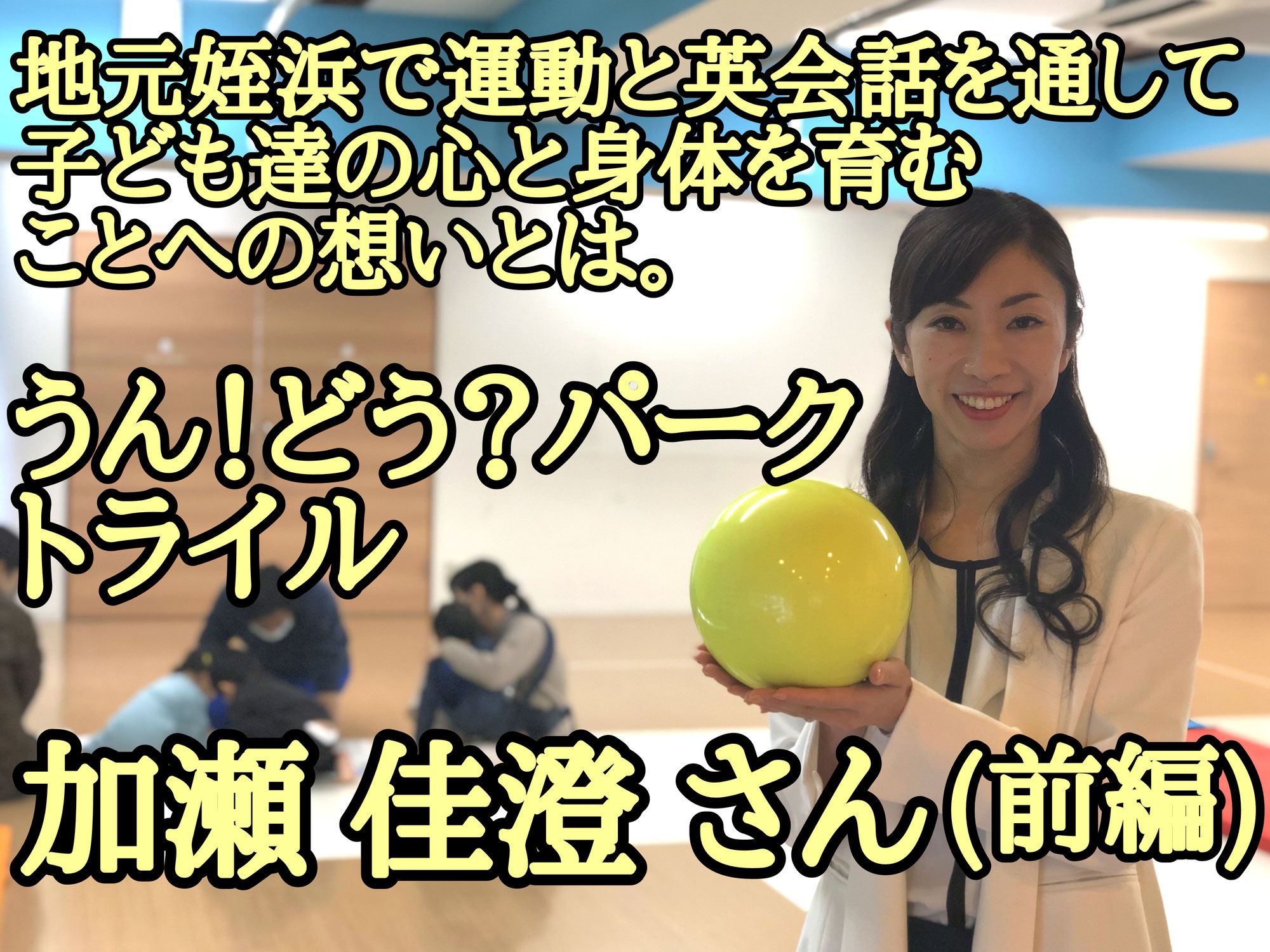 うん！どう？パーク トライル 加瀬 佳澄さん┃地元姪浜で運動と英語を通して子どもたちの心と体を育むことへの想いとは(前編)