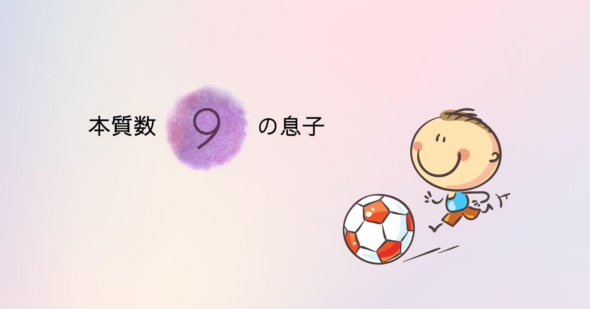 数秘 本質数９の息子から学んだこと ～男の子だからという思い込み～