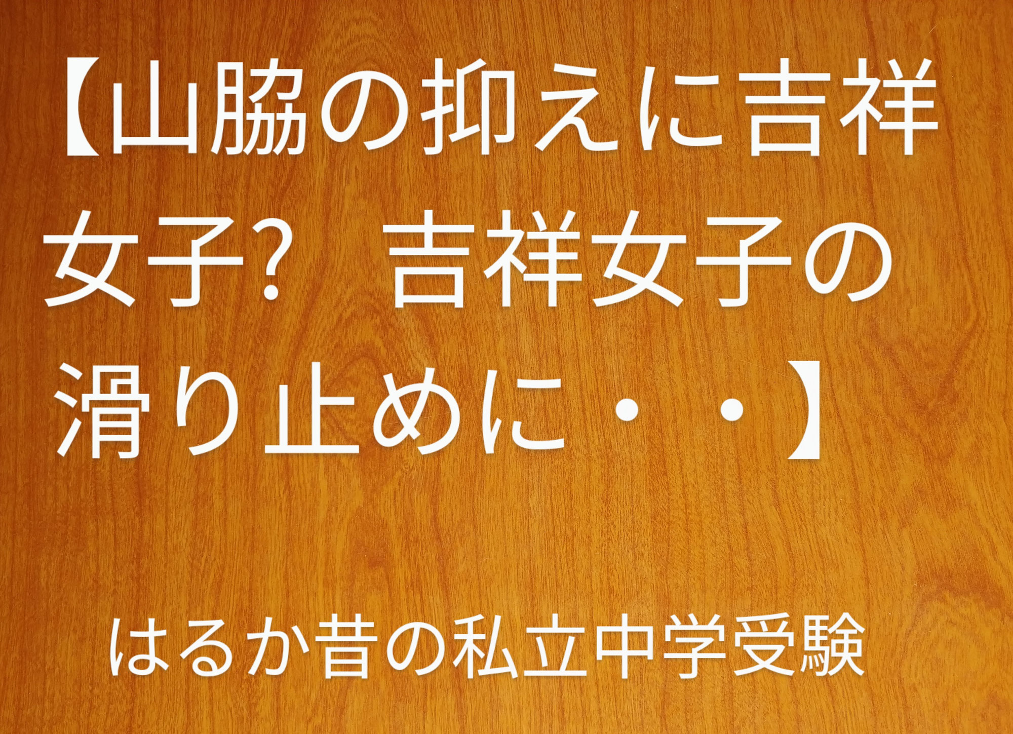 【山脇の抑えに吉祥女子？　吉祥女子の滑り止めに・・】はるか昔の私立中学受験