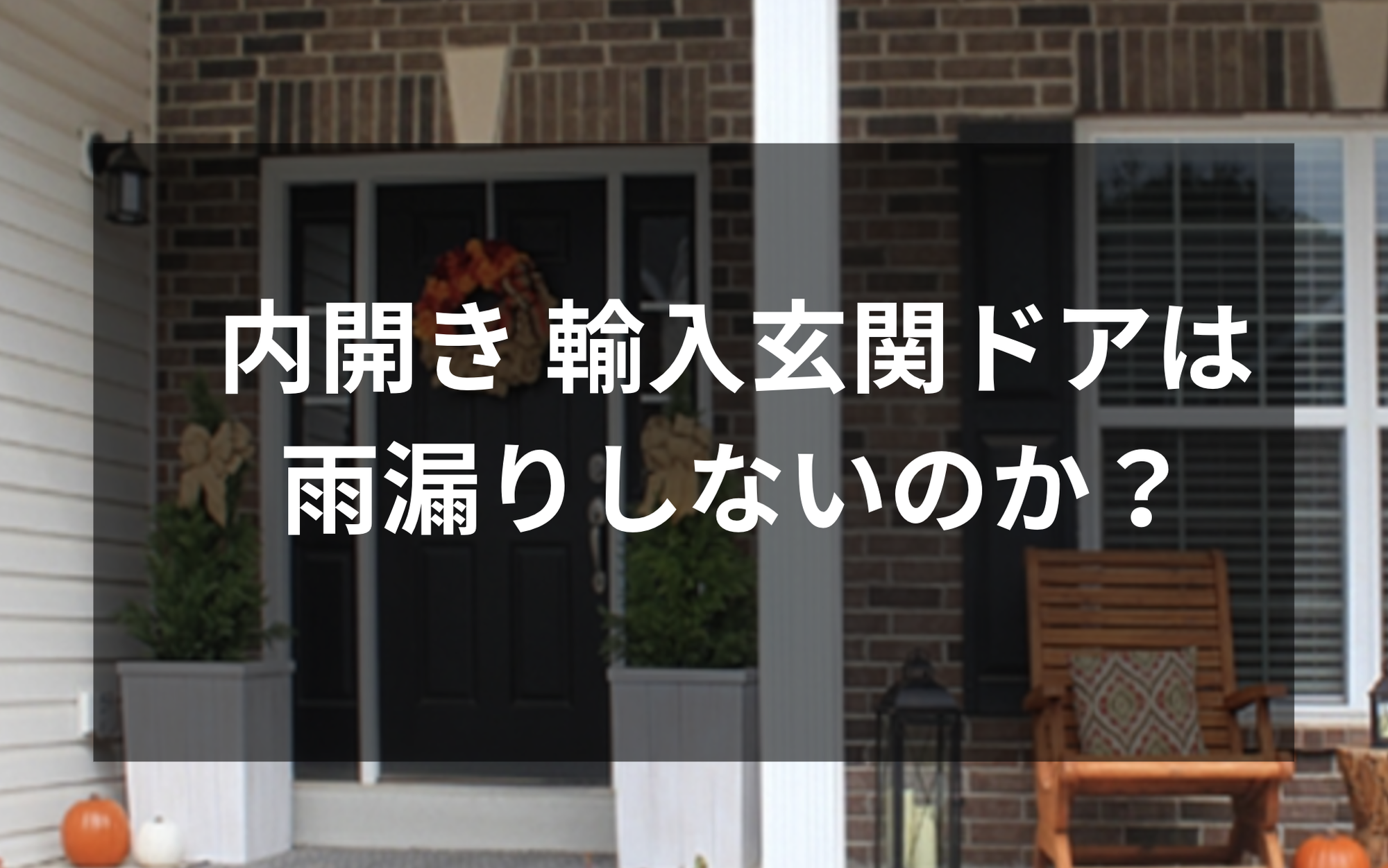 内開き 輸入玄関ドア（インスイング）玄関ドアは雨漏りがないのか？