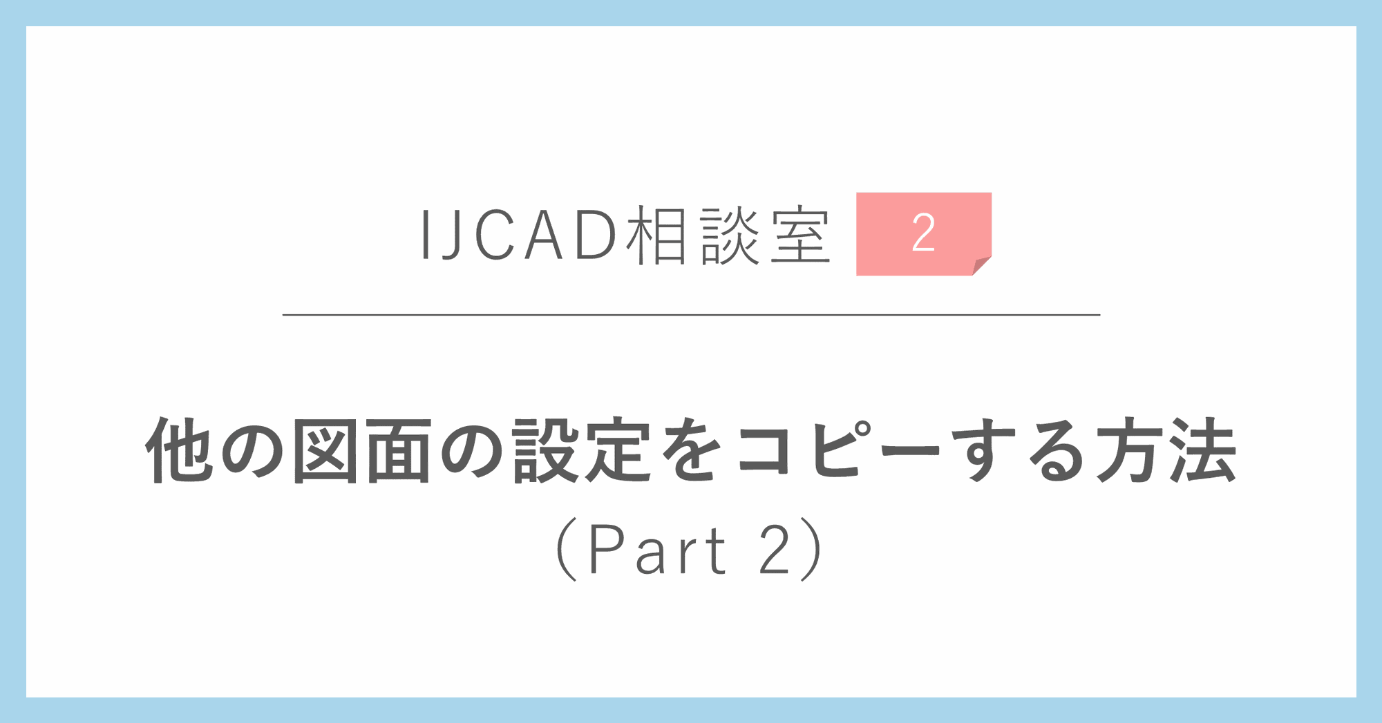 ＜IJCAD相談室＞他の図面の設定をコピーする方法（Part 2）