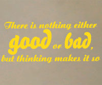 There is nothing either good or bad, but thinking makes it so