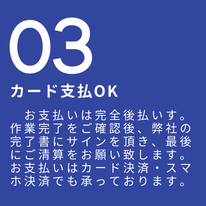 お支払いは後払いです。作業した場所をご確認後、当社の作業完了書にサインを頂き、最後にご清算をお願い致します。お支払いはカード決済でも承っております。