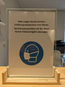 Bitte tragen Sie bei uns in der Praxis bei leichten Erkältungssymptomen eine Maske.   Denken Sie daran Ihren Termin  bei Erkrankung bitte frühestmöglich abzusagen.  Vielen Dank   