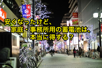 安くなったけど、家庭・事務所用の蓄電池は、本当に得する?