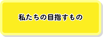 私たちの目指すもの