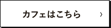 カフェはこちら