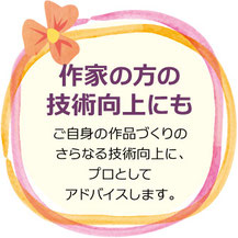 作家の方の技術向上にも　ご自身の作品づくりのさらなる技術向上に、プロとしてアドバイスします。