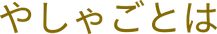 やしゃごとは