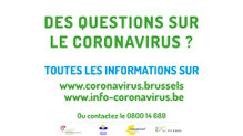 Exemple de visuel : Des questions sur le coronavirus? Toutes les informations sur www.coronavirus.brussels, www.info-coronavirus.be, ou contacter le 0800 14 689