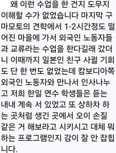 ※日本語訳：なぜこんな授業をしたのか到底理解できませんでした。最後には熊本の見学から1~2時間離れた町で外国人労働者との交流という授業をすると言われて行ったら、今まで日本人友達を作るチャンスは一度も無かったのにカンボジアの外国人労働者に会わせて挨拶して私たちはずっと立たせて置いて乗下車するようなところでキュウリの手入れなどさせたり、いったい何をするプログラムなのかがわかりません。