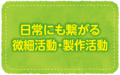 日常にも繋がる微細活動・製作活動