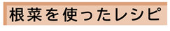 根菜系のレシピ
