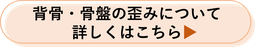 背骨・骨盤の歪みについて詳しくはこちら