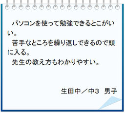 生徒の声　パソコンを使って勉強できるとこがいい。苦手なところを繰り返しできるので頭に入る。先生の教え方もわかりやすい。生田中／中３男子