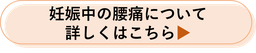 妊娠中の腰痛について詳しくはこちら