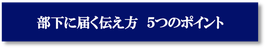 部下に届く伝え方　５つのポイント