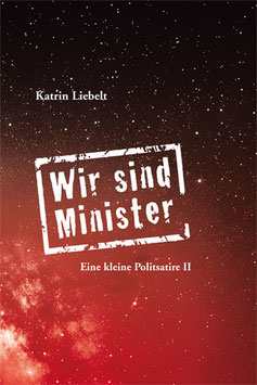 Katrin Liebelt: Wir sind Minister. Eine kleine Politsatire II