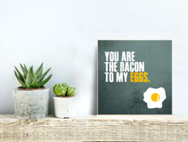 You are the bacon to my eggs.