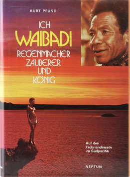 Pfund, Kurt - Ich, Waibadi - Regenmacher, Zauberer und König - Liebe, Leben, Glaube, Tod, Sinnliches und Übersinnliches auf den Trobriand-Inseln im Süd-Pazifik (Papua-Neuguinea)