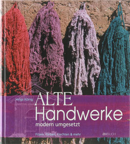 König, Helga - Alte Handwerke - modern umgesetzt - Filzen, Färben, Flechten & mehr