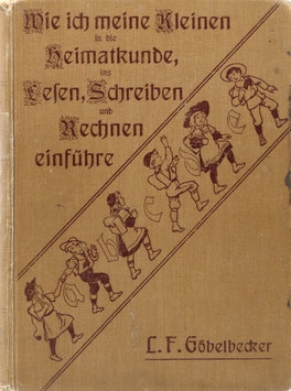 Göbelbecker, L. F. - Wie ich meine Kleinen in die Heimatkunde, ins Lesen, Schreiben und Rechnen einführe - Lebensfrische Gestaltung des ersten Unterrichtes in Schule und Haus