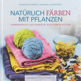 Ebner, Franziska und Hasenöhrl, Romana - Natürlich färben mit Pflanzen - Farbenpracht aus Wurzeln, Blättern & Blüten