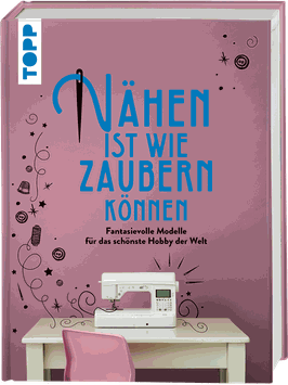 Nähen ist wie zaubern können - Fantasievolle Modelle für das schönste Hobby der Welt