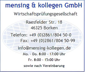 mensing & kollegen GmbH Wirtschaftsprüfungsgesellschaft Raesfelder Str. 18 46325 Borken Telefon: +49 (0)2861/804 50-0 Fax: +49 (0)2861/804 50-99 info@mensing-kollegen.de Mo. - Do. 8:00 - 17:00 Uhr Fr.