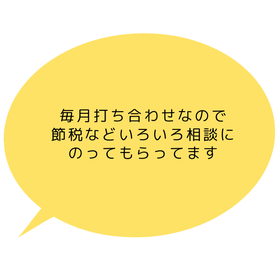 毎月打ち合わせなので、節税などいろいろ相談にのってもらってます