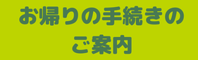 お帰りの手続きのご案内