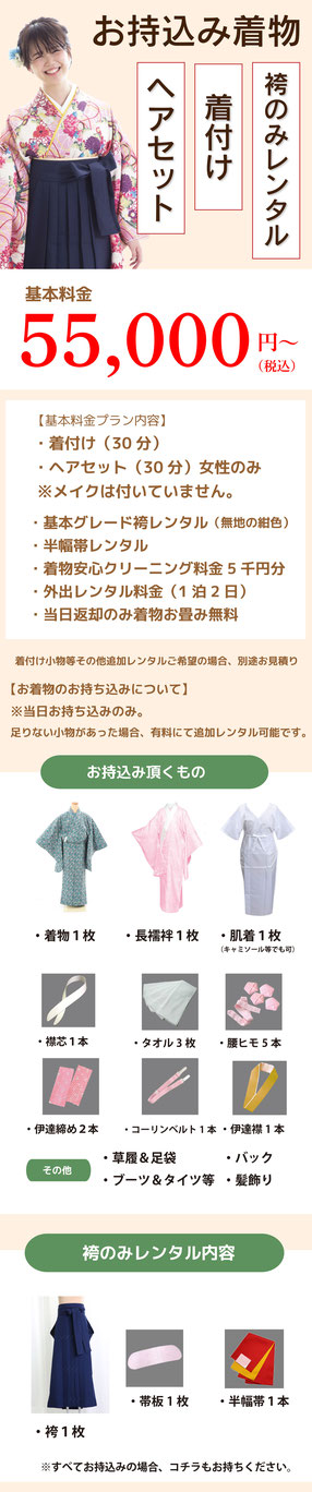 袴のみレンタルで着物お持込みプランも充実しております。卒業袴お持ち込みプラン:55000円~①お持込み着物&卒業袴のみレンタル着付けヘアセットプラン55000円、②お持込み着物&卒業袴のみレンタル着付けヘアセット&着物クリーニング付きプラン88000円③お持込み着物&卒業袴のみレンタル着付けヘアセット&前撮り後撮りプラン98000円