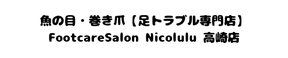 魚の目・巻き爪［足トラブル専門店］フットケアサロンニコルル高崎店