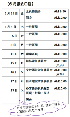 5月29日 金 全員協議会 AM 9:30 開会 AM10:00 6月4日 木 一般質問 AM10:00 5日 金 一般質問 AM10:00 8日 月 一般質問 AM10:00 11日 木 議案質疑 AM10:00 15日 月 総務常任委員会 AM10:00 (丸山) 16日 火 文教福祉常任委員会 AM10:00 (若泉) 17日 水 経済建設常任委員会 AM10:00 23日 火 各常任委員長報告 AM10:00 質疑・討論・採決 閉会