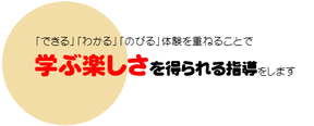 「できる」「わかる」「のびる」体験を重ねることで学ぶ楽しさを得られる指導をします