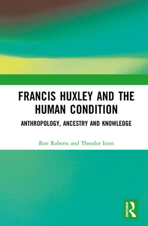 Francis Huxley and the Human Condition, Anthropology, Ancestry and Knowledge, Ron Roberts an Theodor Itten,  First Published 2021, Pre-Order: October 9, 2020