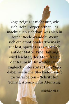 Yoga zeigt Dir nicht nur, wie sich Dein Körper öffnet - es macht auch sichtbar, was sich in Deine Seele wandelt.