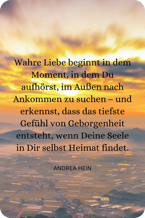 Du fühlst Dich genau dann angekommen, wenn Du Deiner Seele erlaubst, in Dir anzukommen.