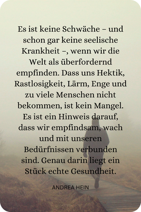 Es ist keine Schwäche, wenn uns die Welt überfordert. Wenn uns all der Lärm, die Schnelligkeit, Hektik und zu viele Menschen nicht bekommen, dann zeigt das nur, dass wir eine feine Selbstwahrnehmung besitzen.