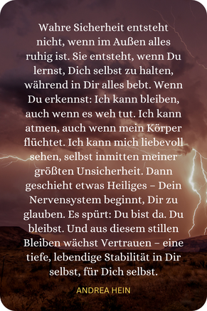 Zitat von Andrea Hein über innere Sicherheit und Vertrauen: Wahre Sicherheit entsteht, wenn wir lernen, uns selbst zu halten – auch inmitten von Angst und Unsicherheit.