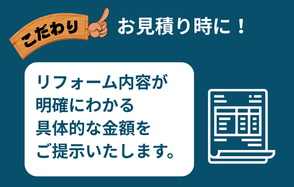 こだわり①お見積り時に、リフォーム内容が明確にわかる具体的な金額をご提示いたします。