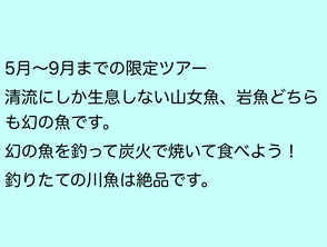 おすすめ　5月〜9月まで  清流にしか生息しない山女魚、岩魚どちらも幻の魚です。  幻の魚を釣って、炭火で焼いて食べましょう！  釣りたての川魚は絶品です。