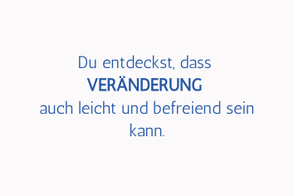 Du entdeckst, dass  VERÄNDERUNG  auch leicht und befreiend sein kann.