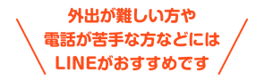 外出が難しい方や 電話が苦手な方などには LINEがおすすめです