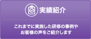 実績紹介　これまでに実施した研修の事例やお客様の声をご紹介します