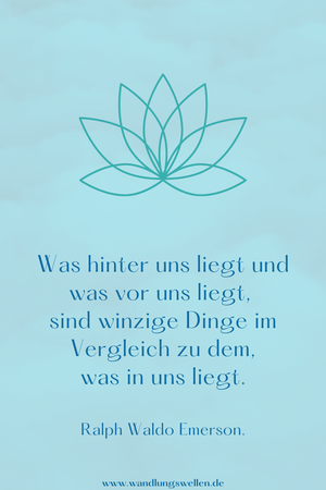 Was hinter uns liegt und was vor uns liegt, sind winzige Dinge im Vergleich zu dem, was in uns liegt. – Ralph Waldo Emerson