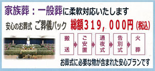 家族葬　一般葬に柔軟対応いたします　安心のお葬式　ご葬儀パック　　搬送　ご安置　通夜式　告別式　火葬　お葬式に必要な物が含まれた安心パックです