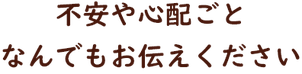 不安や心配ごと なんでもお伝えください