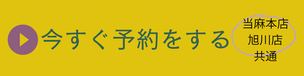 今すぐ予約をする　当麻本店　旭川店共通