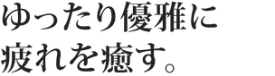 ゆったり優雅に疲れを癒す